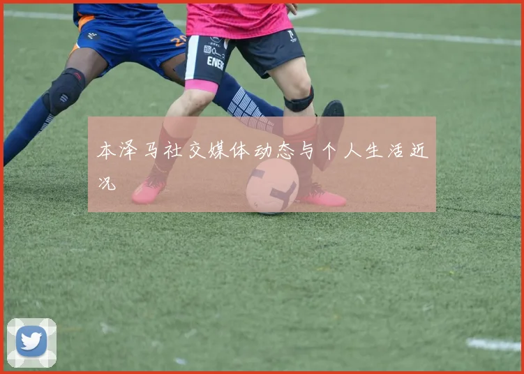 本泽马社交媒体动态与个人生活近况