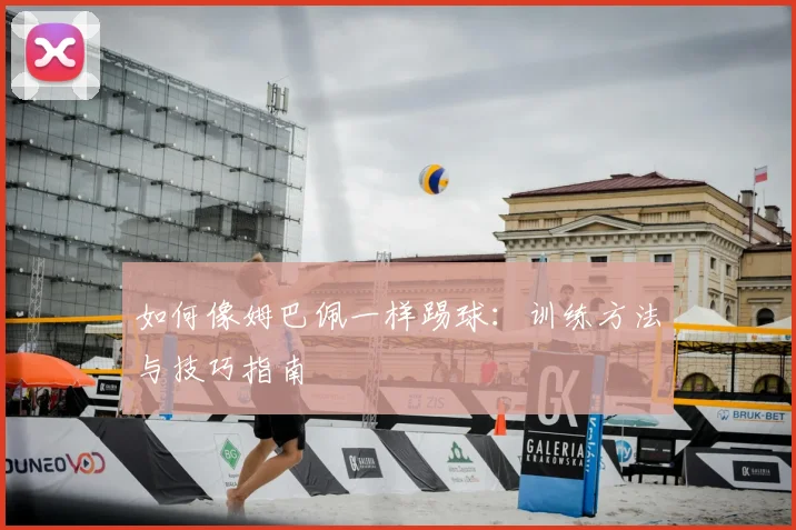 如何像姆巴佩一样踢球：训练方法与技巧指南
