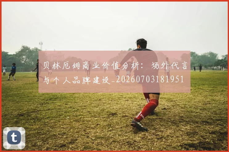 贝林厄姆商业价值分析:场外代言与个人品牌建设_20260703181951
