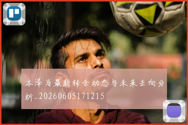 本泽马最新转会动态与未来去向分析_20260605171215