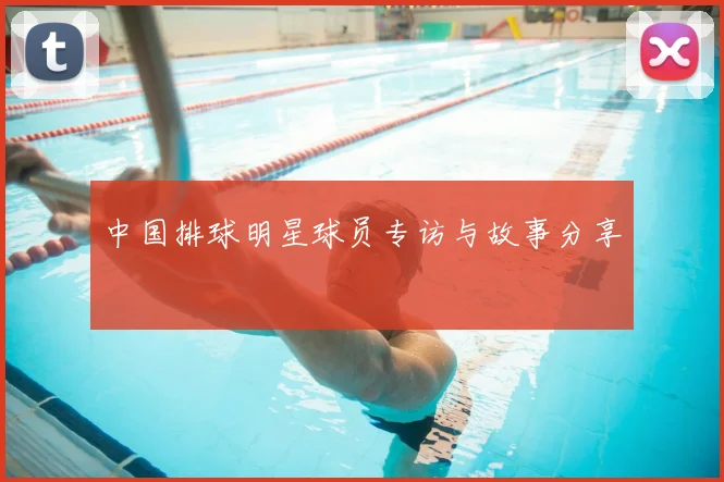 中国排球明星球员专访与故事分享