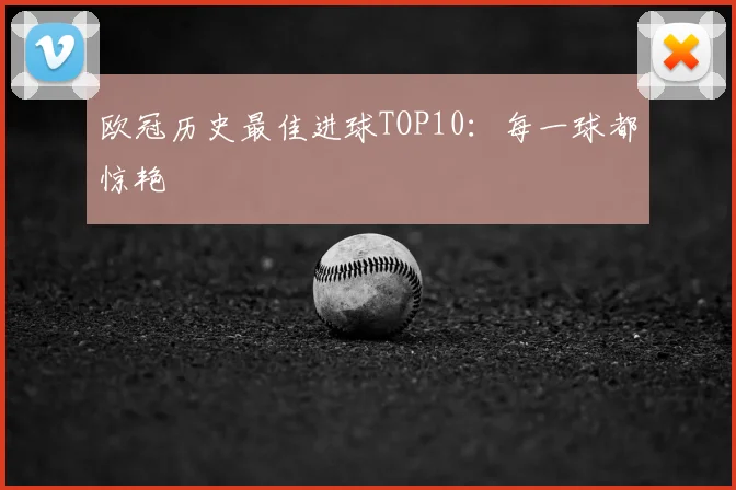 欧冠历史最佳进球TOP10：每一球都惊艳